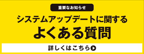 【重要なお知らせ】システムアップデートに関するよくある質問（詳しくはこちら）