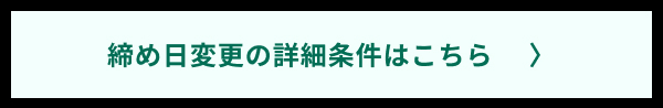締め日変更の詳細条件はこちら
